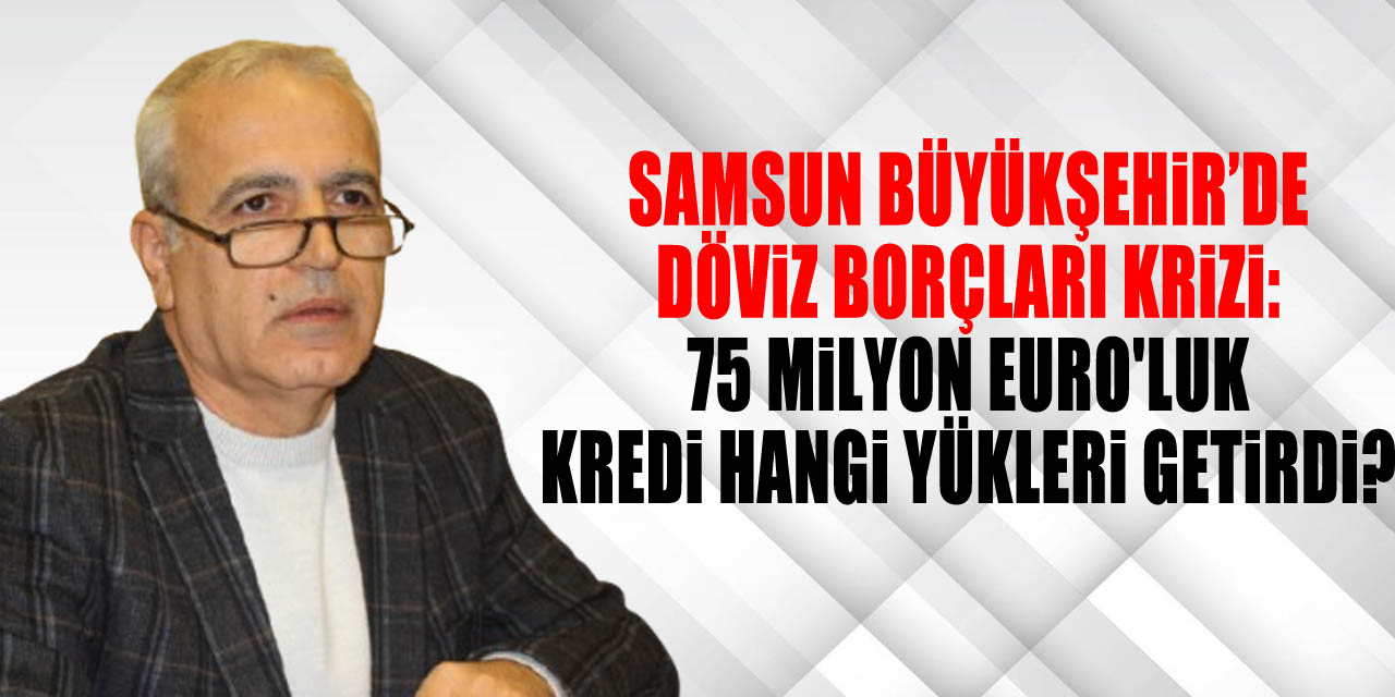 Samsun Büyükşehir’de Döviz Borçları Krizi: 75 Milyon Euro'luk Kredi Hangi Yükleri Getirdi?