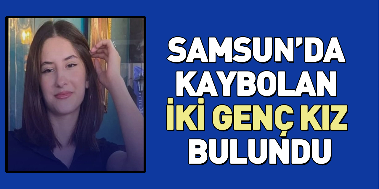 SAMSUN’DA KAYBOLAN İKİ GENÇ KIZ BULUNDU