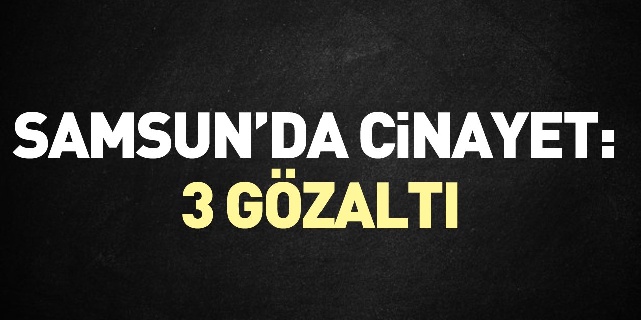 Samsun'da 1 kişinin ölü bulunmasıyla ilgili 3 zanlı yakalandı