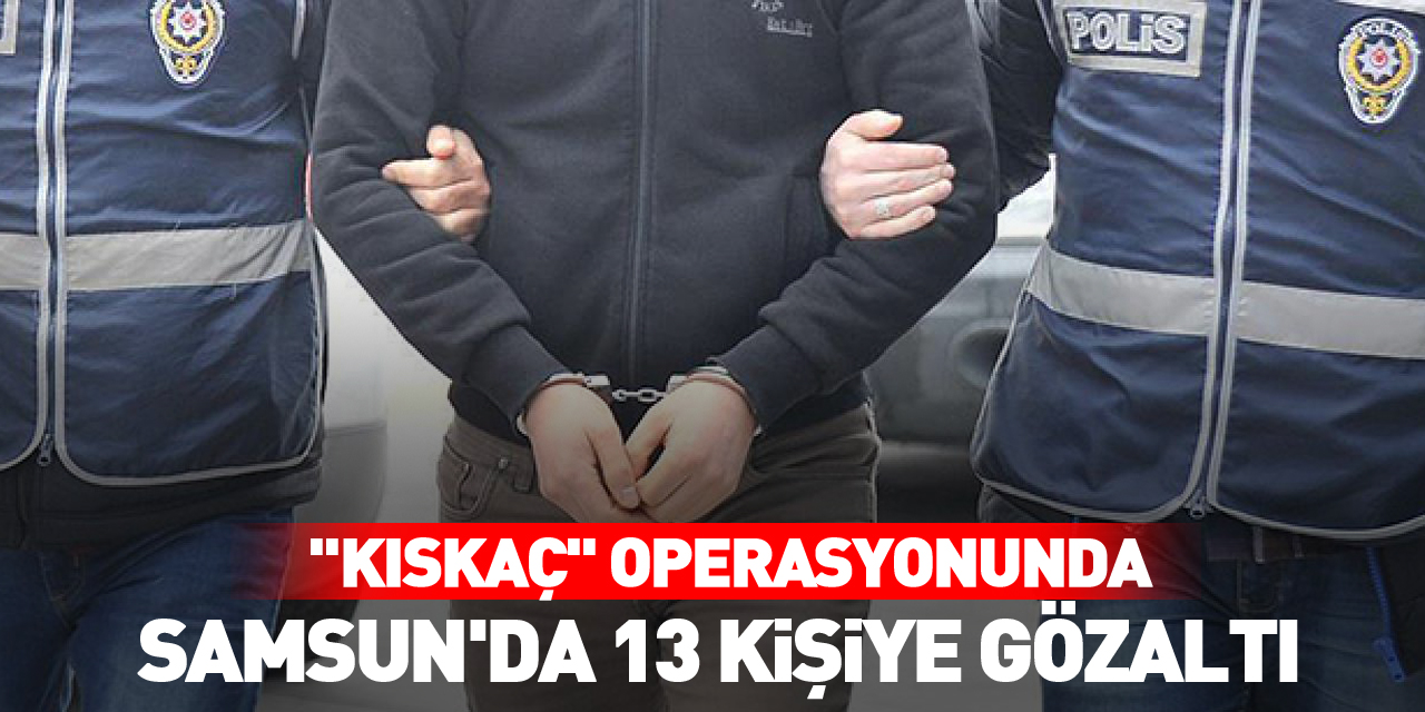 "Kıskaç" operasyonunda Samsun'da 13 kişiye gözaltı