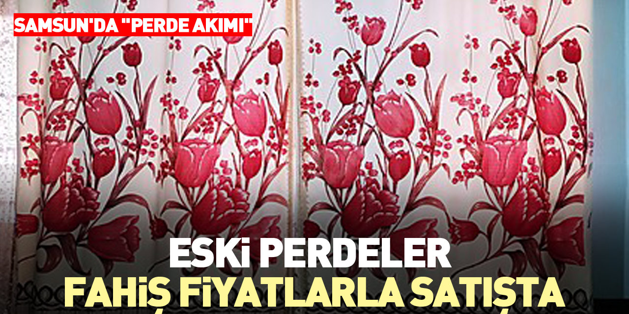 SAMSUN'DA "PERDE AKIMI" ESKİ PERDELER FAHİŞ FİYATLARLA SATIŞTA