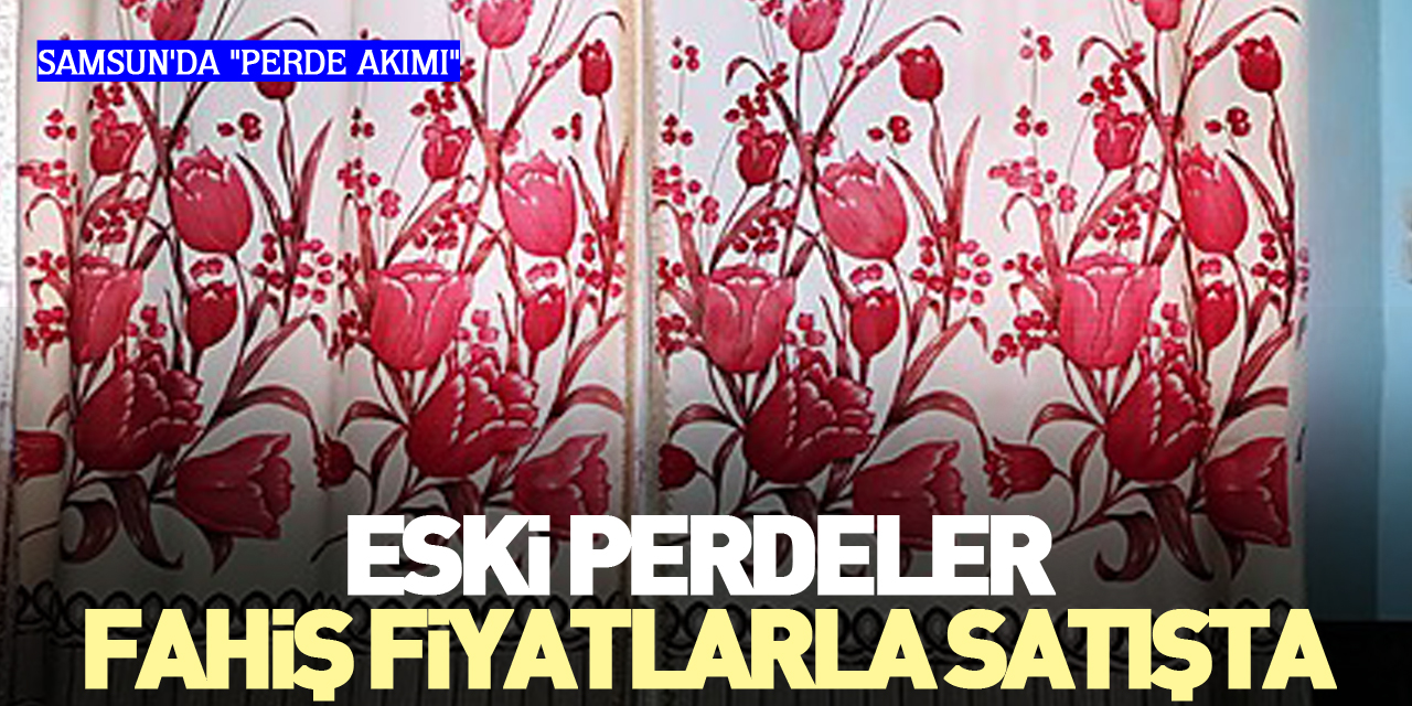 SAMSUN'DA "PERDE AKIMI" ESKİ PERDELER FAHİŞ FİYATLARLA SATIŞTA