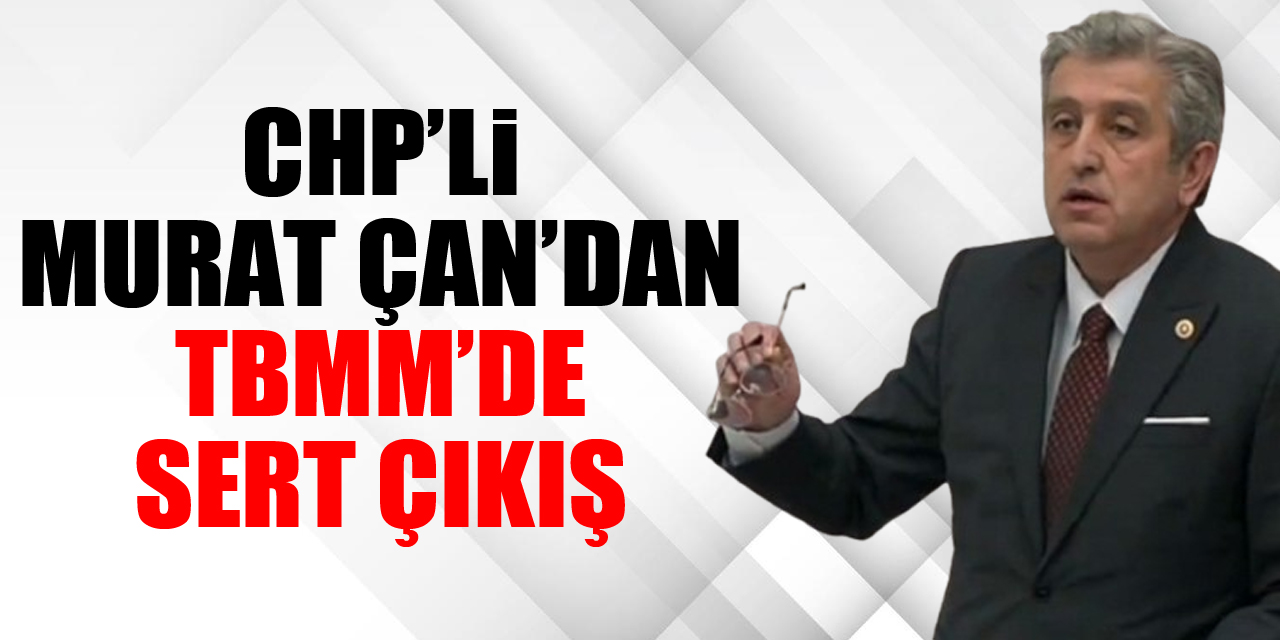 CHP’Lİ MURAT ÇAN’DAN TBMM’DE SERT ÇIKIŞ