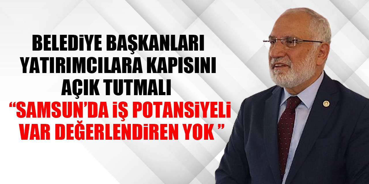 BELEDİYE BAŞKANLARI YATIRIMCILARA KAPISINI AÇIK TUTMALI  “SAMSUN’DA İŞ POTANSİYELİ VAR DEĞERLENDİREN YOK ”