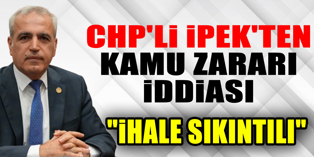 CHP'Lİ İPEK'TEN KAMU ZARARI İDDİASI "İHALE SIKINTILI"