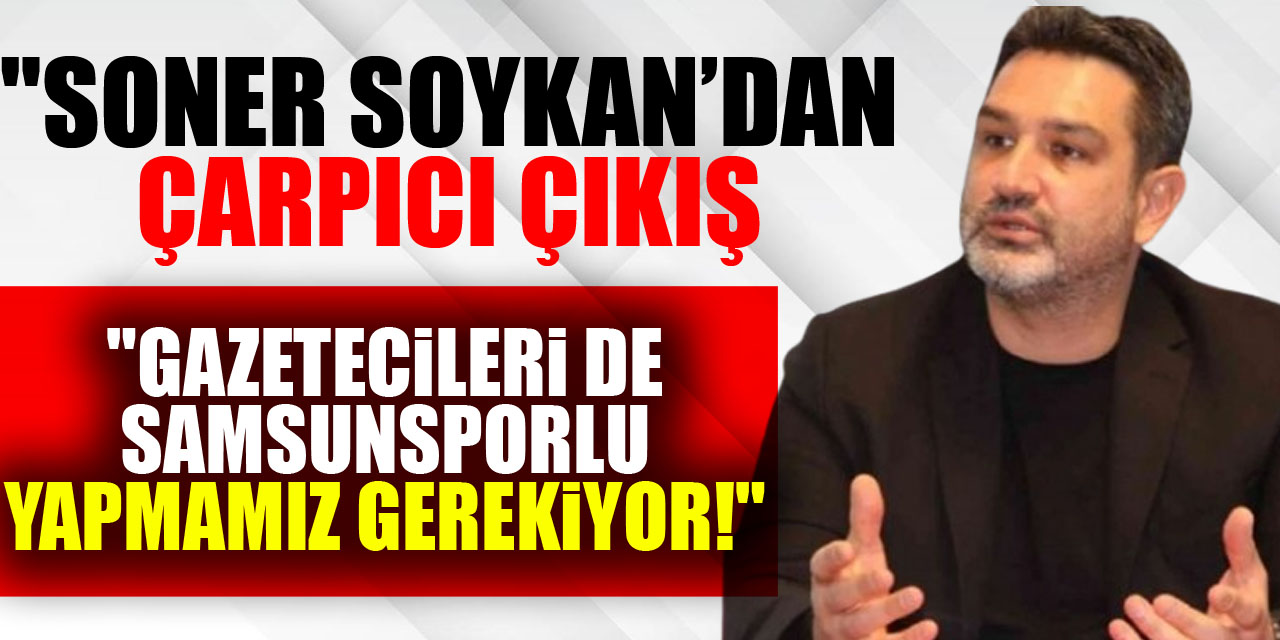 "Soner Soykan’dan Çarpıcı Çıkış: "Gazetecileri de Samsunsporlu Yapmamız Gerekiyor!"