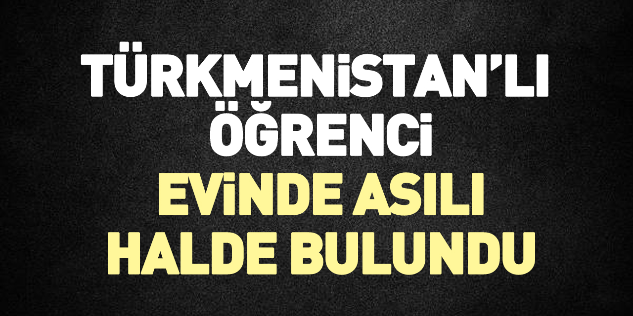 Türkmenistan’lı öğrenci evinde asılı halde bulundu