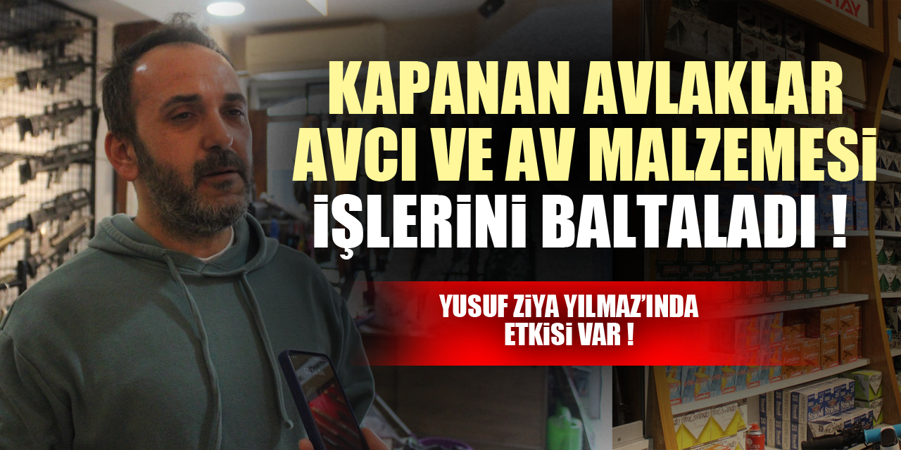 KAPANAN AVLAKLAR AVCI VE AV MALZEMESİ İŞLERİNİ BALTALADI !  YUSUF ZİYA YILMAZ’INDA ETKİSİ VAR !