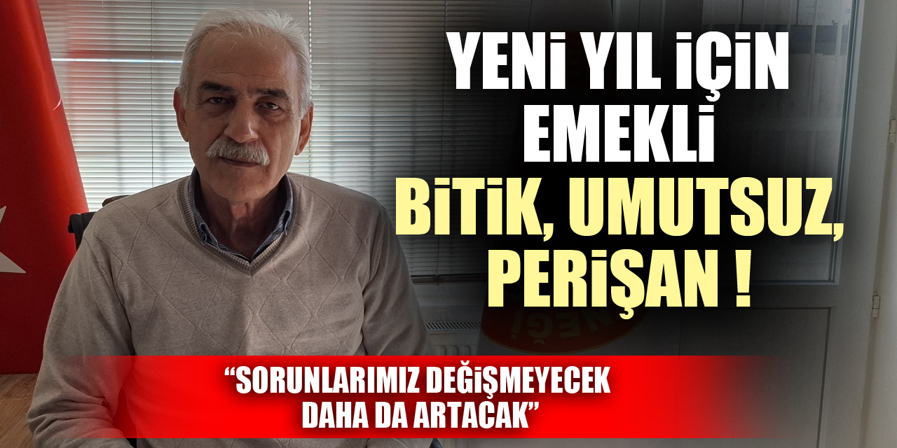 YENİ YIL İÇİN EMEKLİ BİTİK, UMUTSUZ, PERİŞAN ! “SORUNLARIMIZ DEĞİŞMEYECEK DAHA DA ARTACAK”