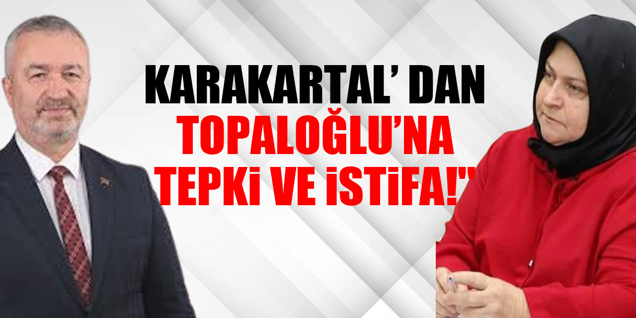 KARAKARTAL’ DAN TOPALOĞLU’NA TEPKİ VE İSTİFA!"