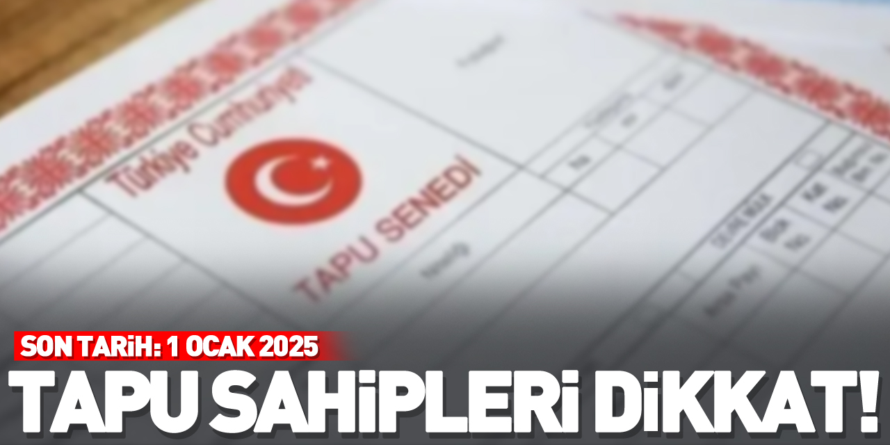 TAPU SAHİPLERİ DİKKAT! SON TARİH: 1 OCAK 2025