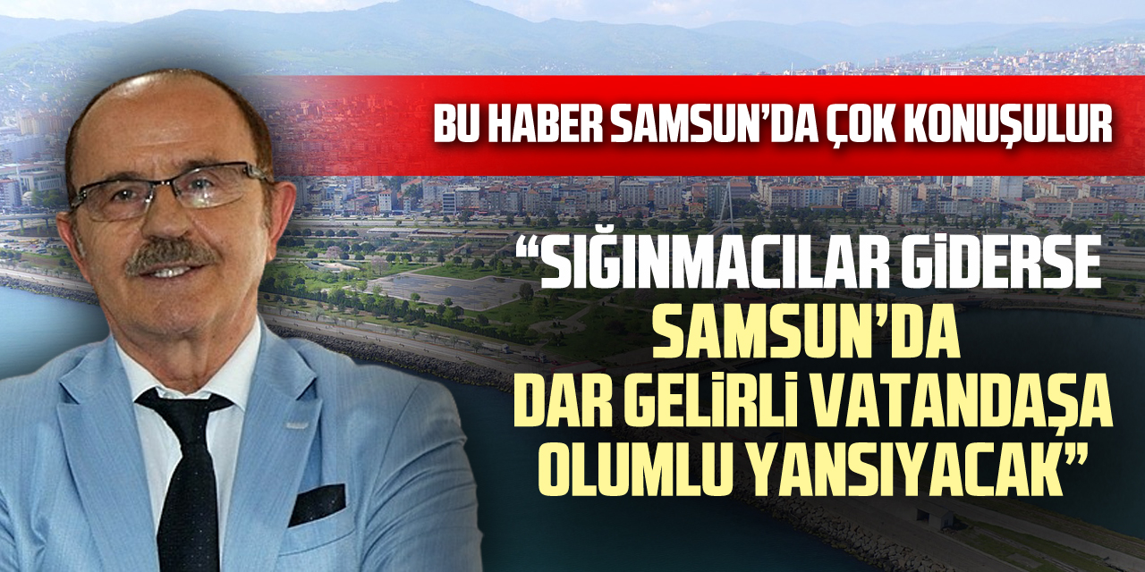 BU HABER SAMSUN’DA ÇOK KONUŞULUR “SIĞINMACILAR GİDERSE SAMSUN’DA DAR GELİRLİ VATANDAŞA OLUMLU YANSIYACAK”