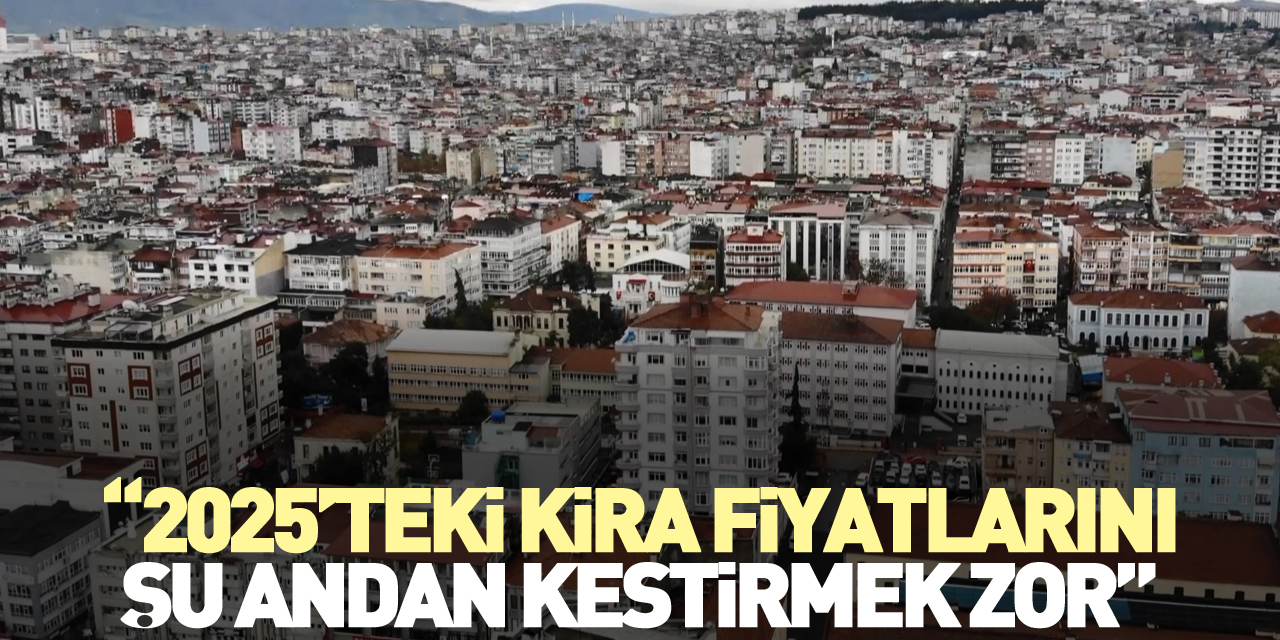 “2025’teki kira fiyatlarını şu andan kestirmek zor”