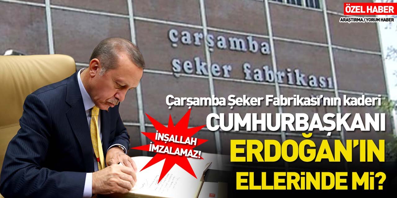 Çarşamba Şeker Fabrikası’nın kaderi Cumhurbaşkanı Erdoğan’ın ellerinde mi?