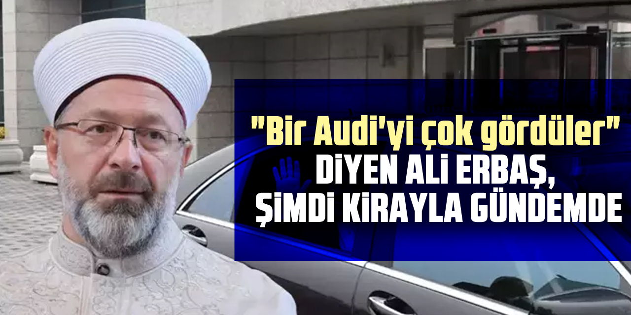 "Bir Audi'yi çok gördüler" diyen Ali Erbaş, şimdi kirayla gündemde