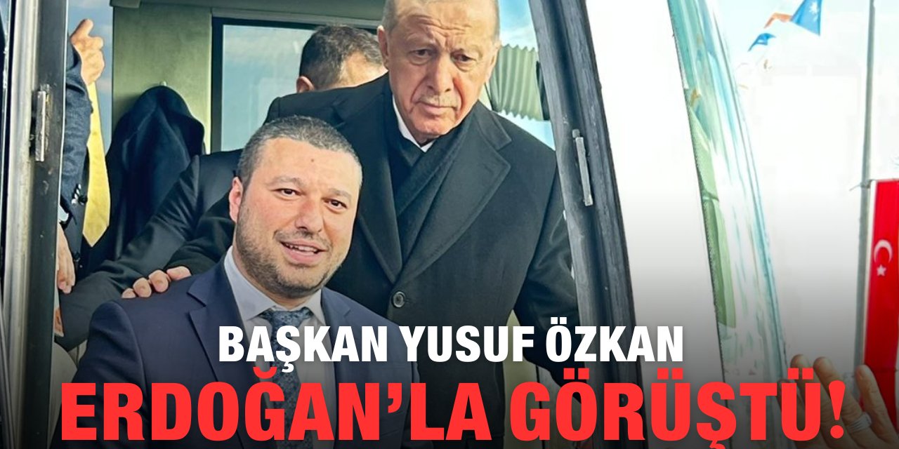 Başkan Yusuf Özkan, Erdoğan’la görüştü!