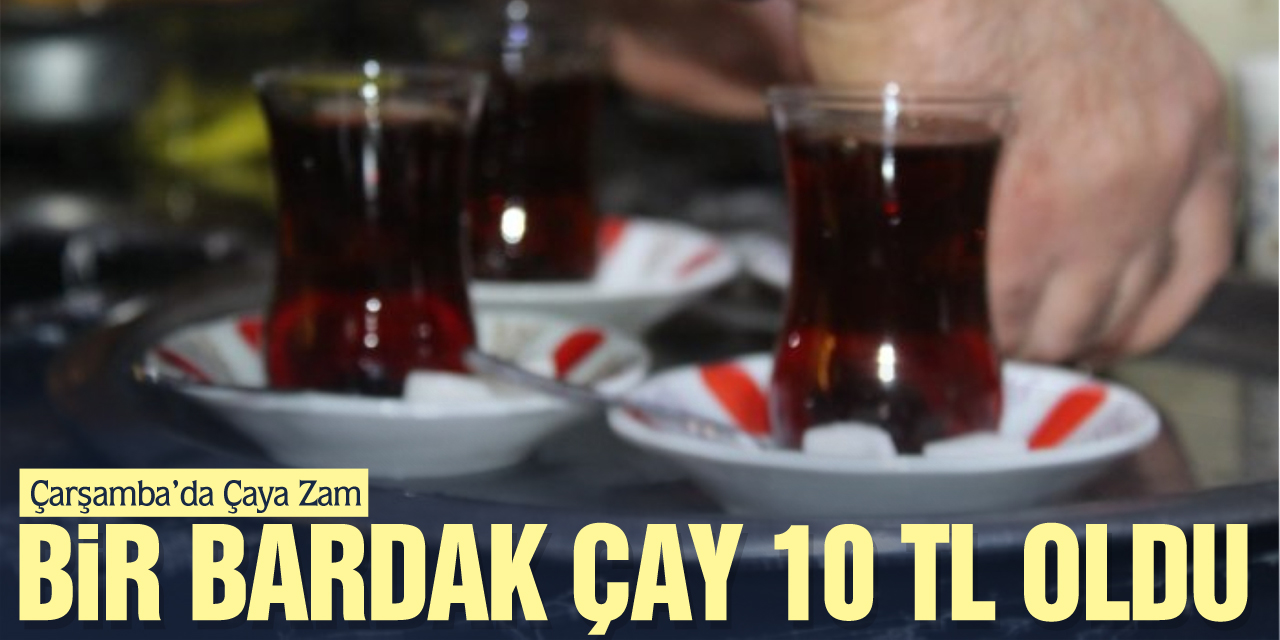 ÇARŞAMBA’DA ÇAYA ZAM: BİR BARDAK ÇAY 10 TL OLDU