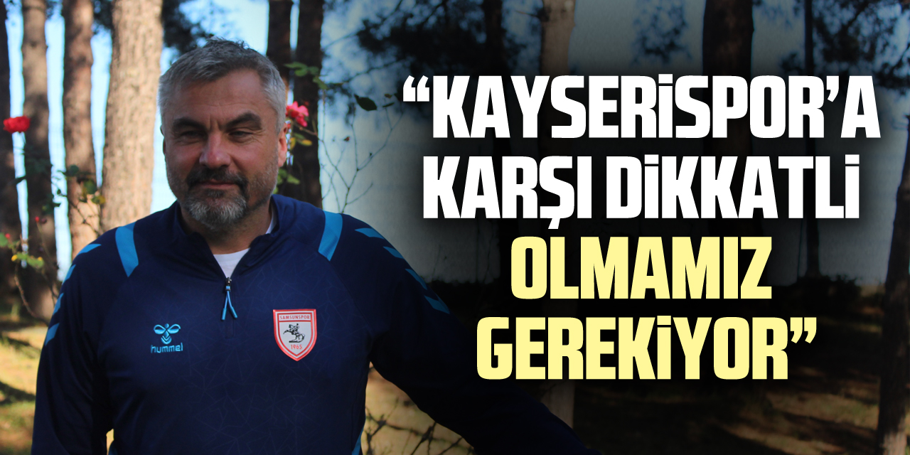 “KAYSERİSPOR’A KARŞI DİKKATLİ OLMAMIZ GEREKİYOR”