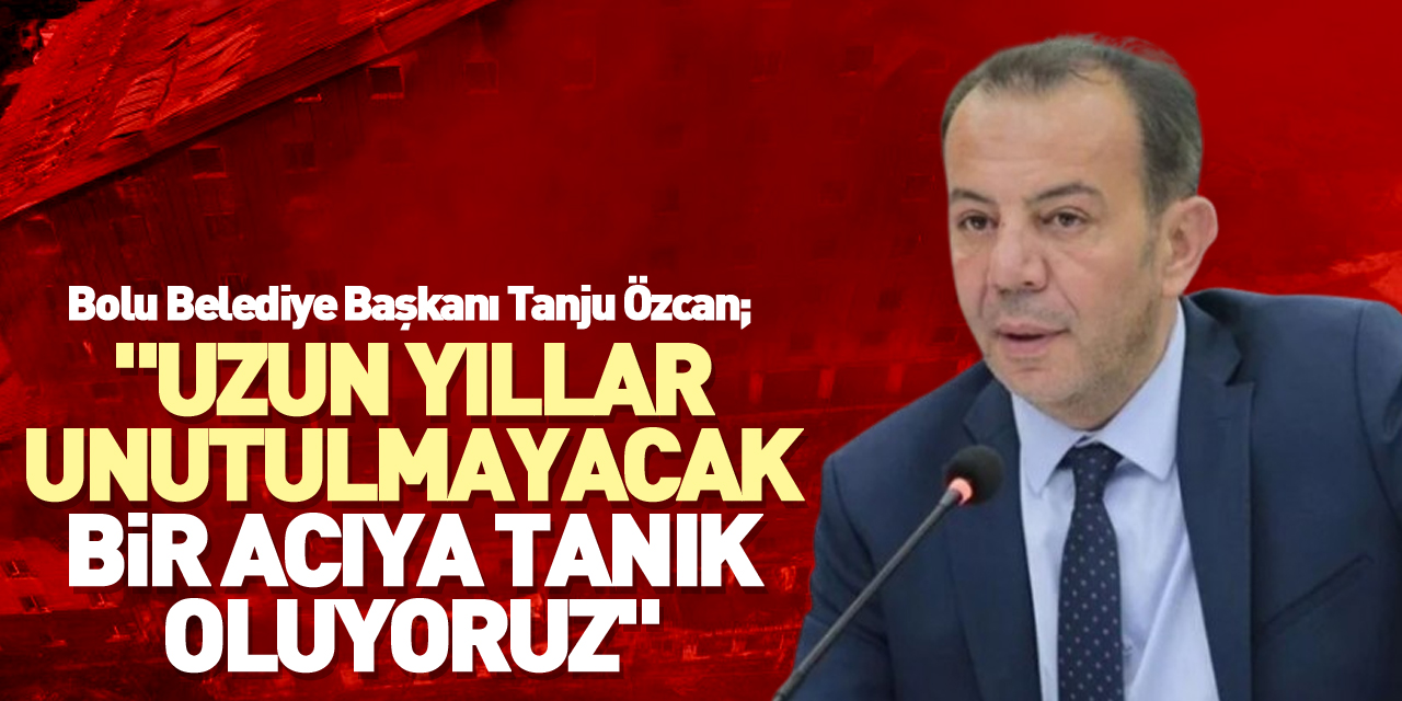 "Uzun yıllar unutulmayacak bir acıya tanık oluyoruz"