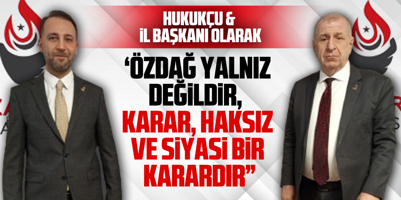 HUKUKÇU VE İL BAŞKANI OLARAK  ‘ÖZDAĞ YALNIZ DEĞİLDİR,  KARAR, HAKSIZ VE SİYASİ BİR KARARDIR”