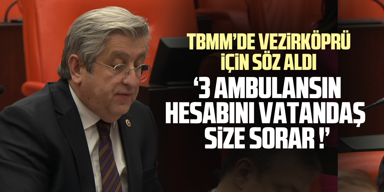 TBMM’DE VEZİRKÖPRÜ İÇİN SÖZ ALDI  ‘3 AMBULANSIN HESABINI VATANDAŞ SİZE SORAR !’