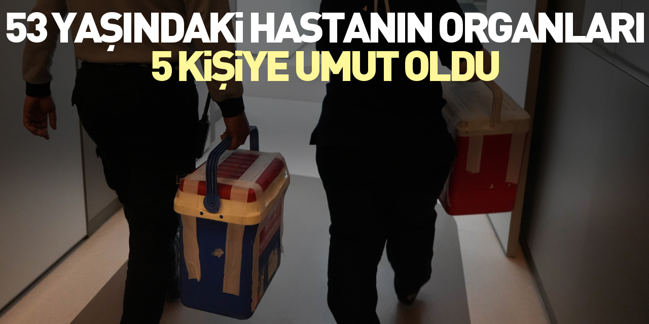 53 yaşındaki hastanın organları 5 kişiye umut oldu