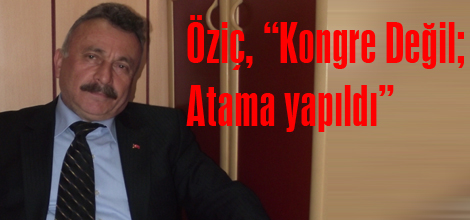 Öziç, “Kongre Değil; Atama yapıldı”