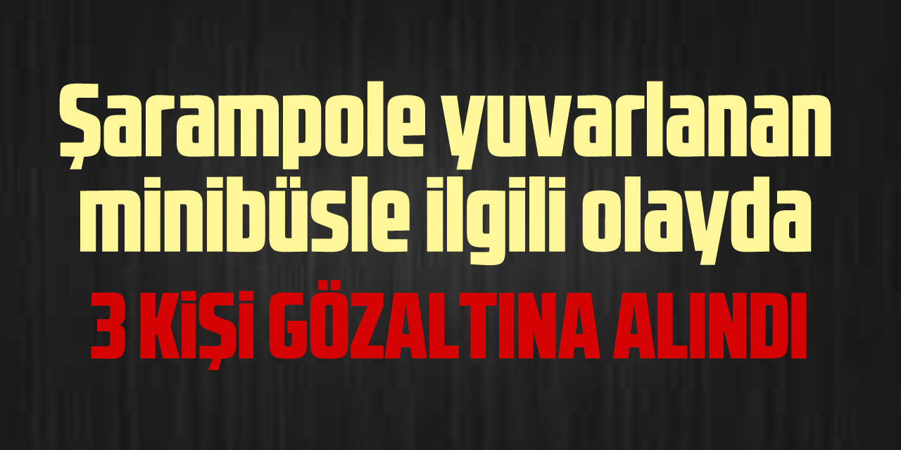 Yuvarlanan minibüsle ilgili gazada 3 gözaltı