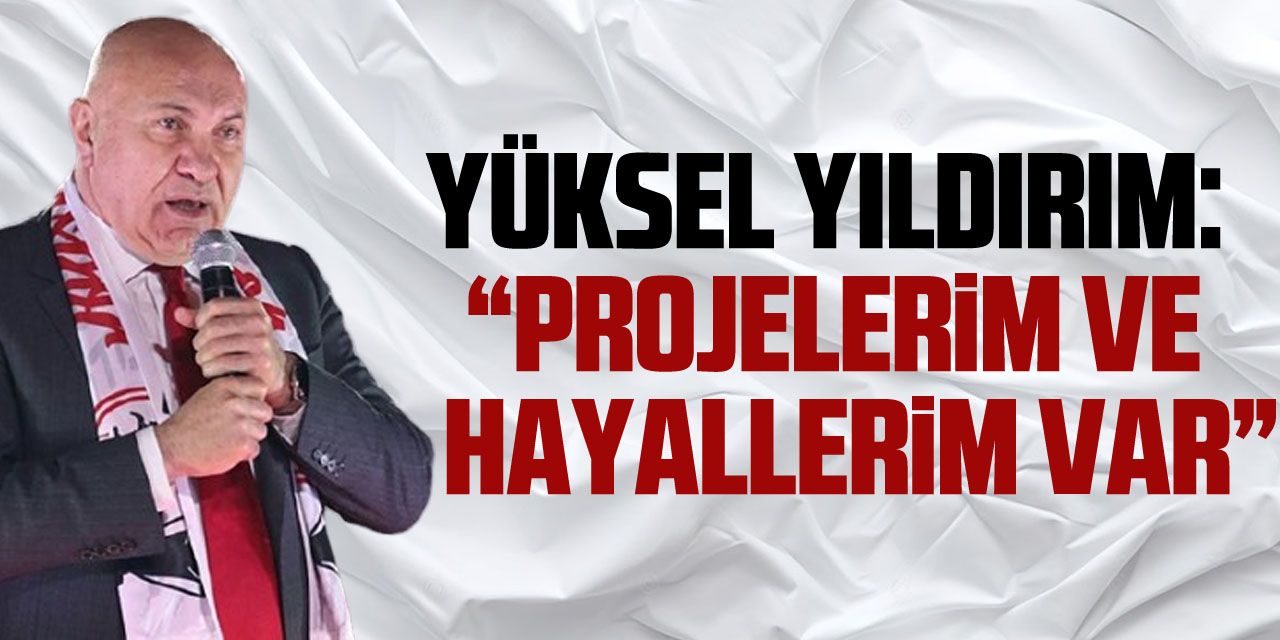 Yüksel Yıldırım:  “Projelerim ve    hayallerim var”