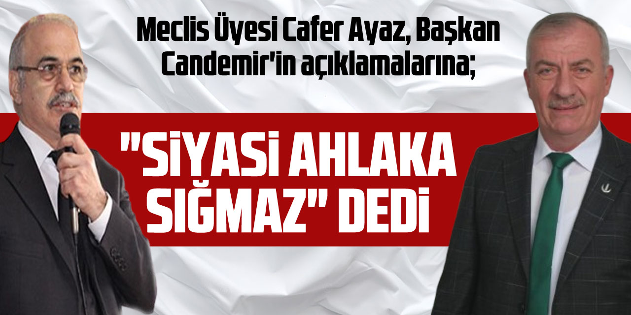 Meclis Üyesi Cafer Ayaz, Başkan Candemir'in açıklamalarına; "Siyasi ahlaka sığmaz" dedi