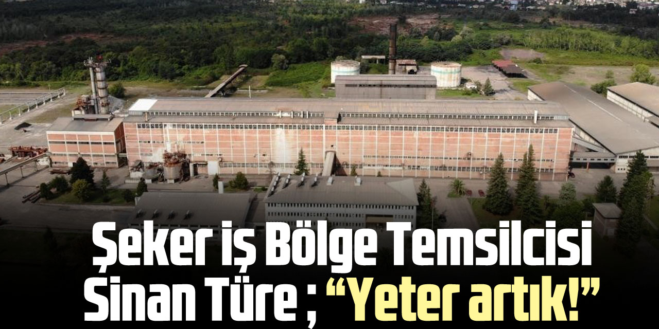 Şeker iş Bölge Temsilcisi Sinan Türe ; “Yeter artık!”