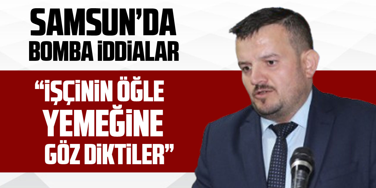 SAMSUN’DA KESKİN’DEN BOMBA İDDİALAR “İŞÇİNİN ÖĞLE YEMEĞİNE GÖZ DİKTİLER”