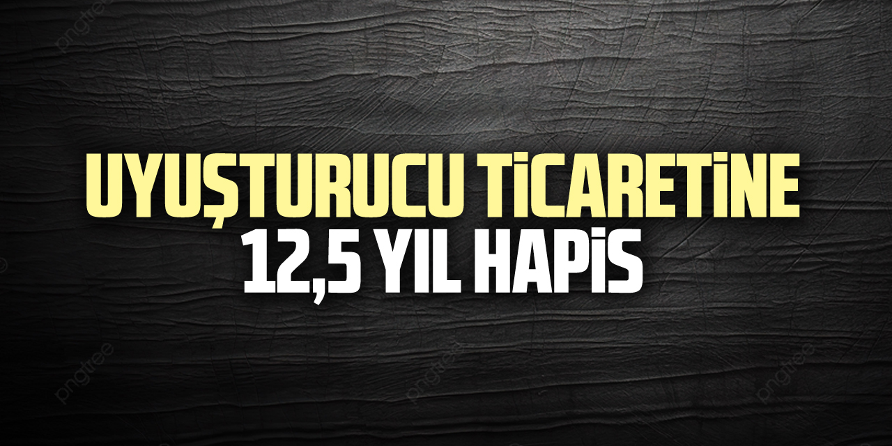 Uyuşturucu ticaretine 12,5 yıl hapis