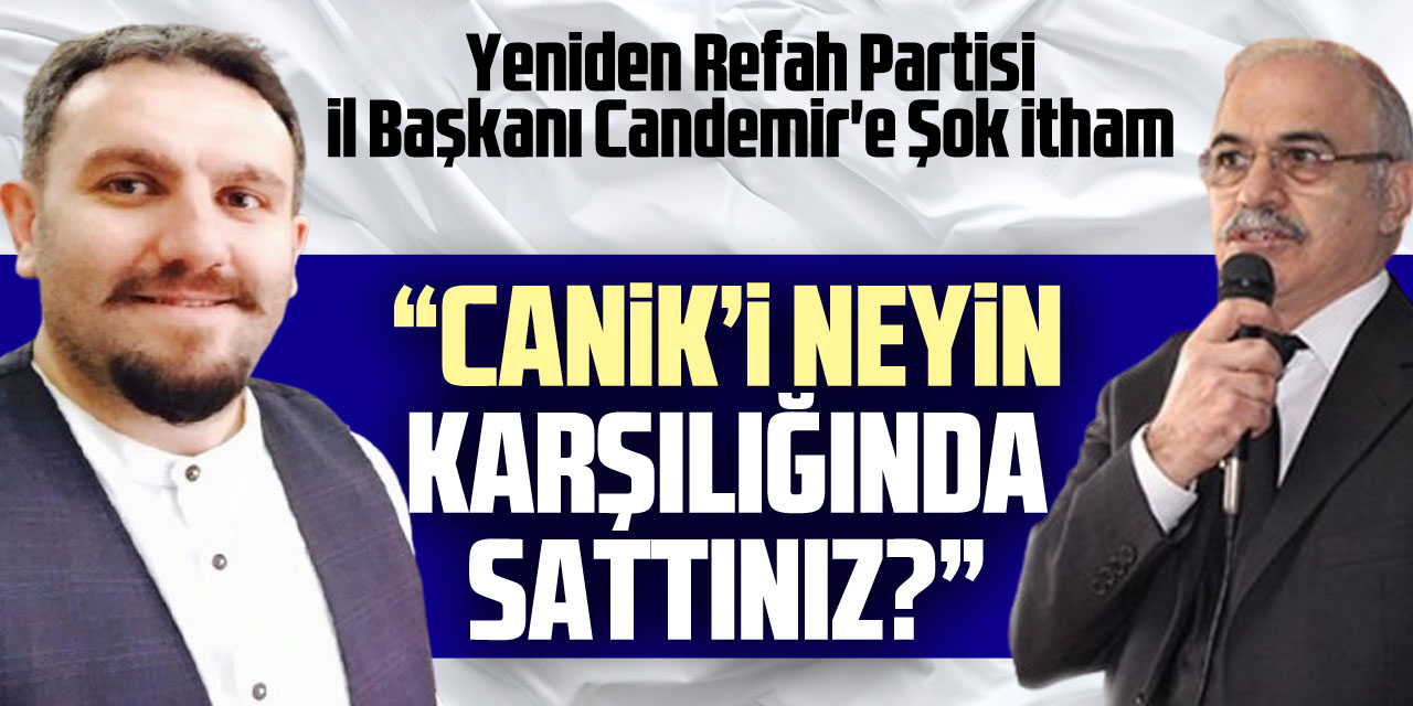 Yeniden Refah Partisi İl Başkanı Candemir'e Şok itham: “CANİK’İ NEYİN KARŞILIĞINDA SATTINIZ?”
