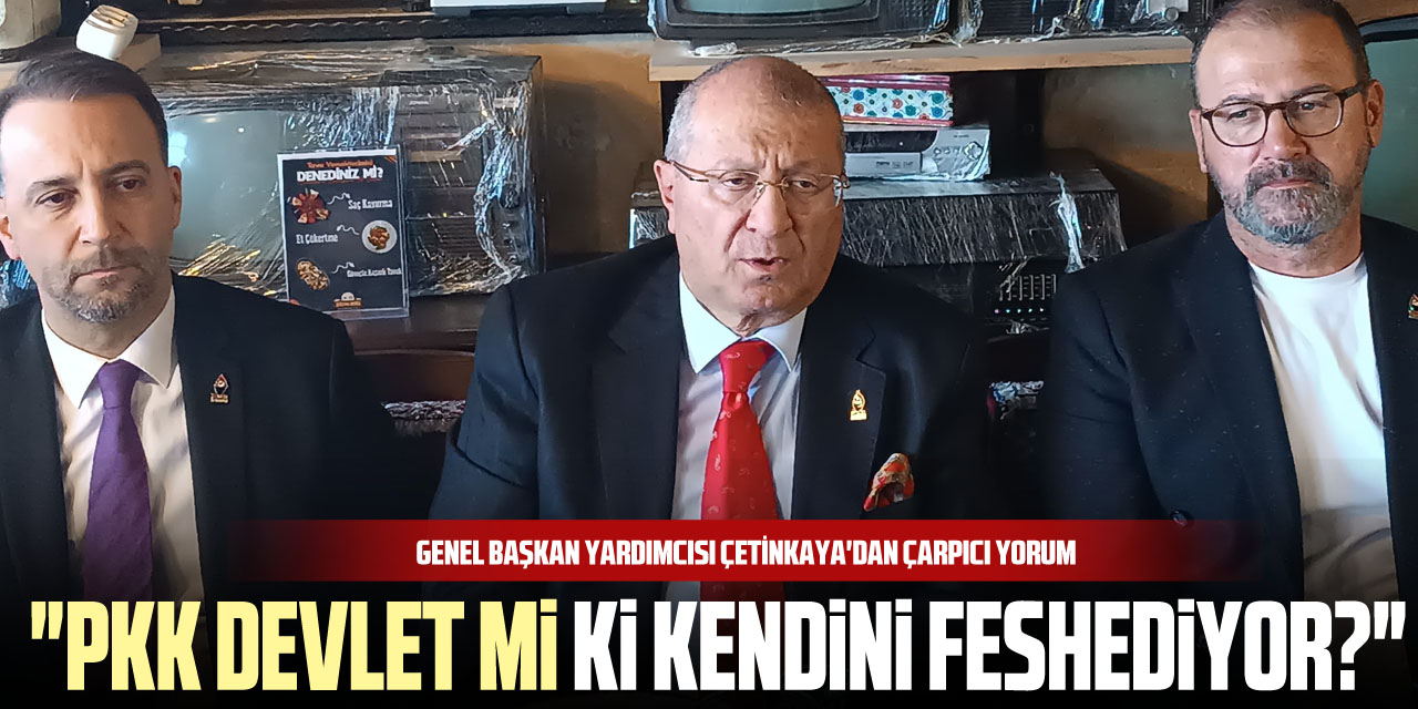 Genel Başkan Yardımcısı Çetinkaya'dan çarpıcı yorum "PKK devlet mi ki kendini feshediyor?"