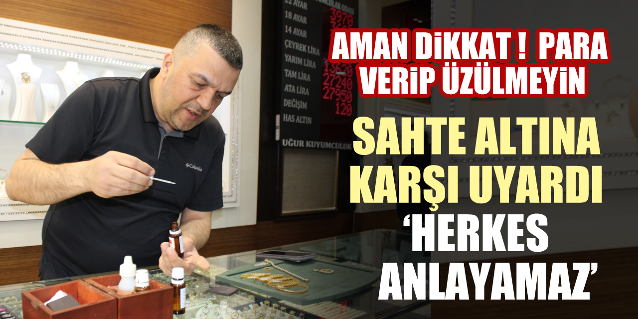 SAHTE ALTINA KARŞI UYARDI : HERKES ANLAYAMAZ