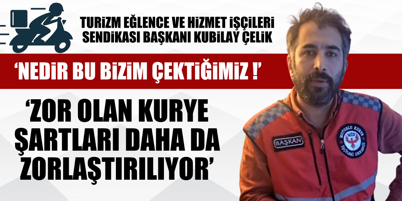ÇELİK : ‘ZOR OLAN KURYE ŞARTLARI DAHA DA ZORLAŞTIRILIYOR’