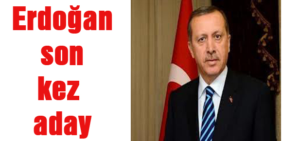 Erdoğan son kez aday