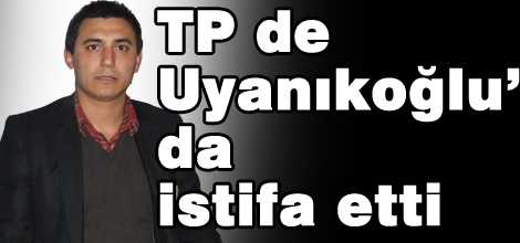 TP de Uyanıkoğlu’ da istifa etti