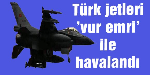 Türk jetleri ’vur emri’ ile havalandı