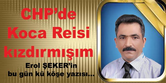 CHP de Koca Reisi kızdırmışım…