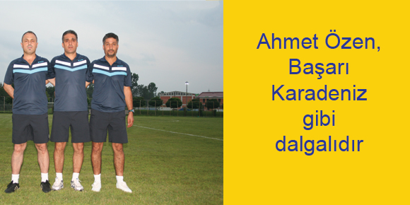 Ahmet Özen, Başarı Karadeniz gibi dalgalıdır