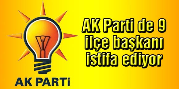 AK Parti de 9 ilçe başkanı istifa ediyor