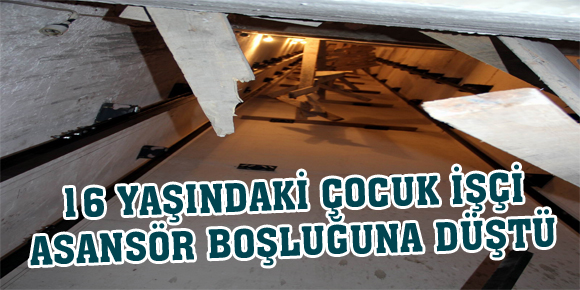 16 YAŞINDAKİ ÇOCUK İŞÇİ ASANSÖR BOŞLUĞUNA DÜŞTÜ