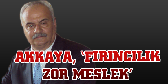 AKKAYA, ‘FIRINCILIK ZOR MESLEK’