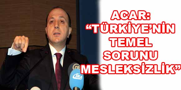 ACAR: “TÜRKİYE’NİN TEMEL SORUNU MESLEKSİZLİK”