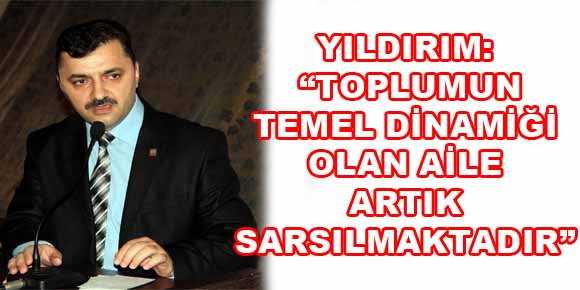 YILDIRIM: “TOPLUMUN TEMEL DİNAMİĞİ OLAN AİLE ARTIK SARSILMAKTADIR”