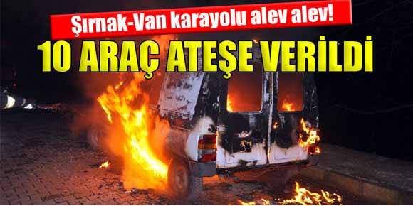 Şırnak-Van karayolunda 10 araç ateşe verildi