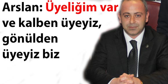 Arslan, Üyeliğim var ve kalben üyeyiz, gönülden üyeyiz biz