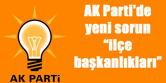 AK Partide yeni sorun “ilçe başkanlıkları”